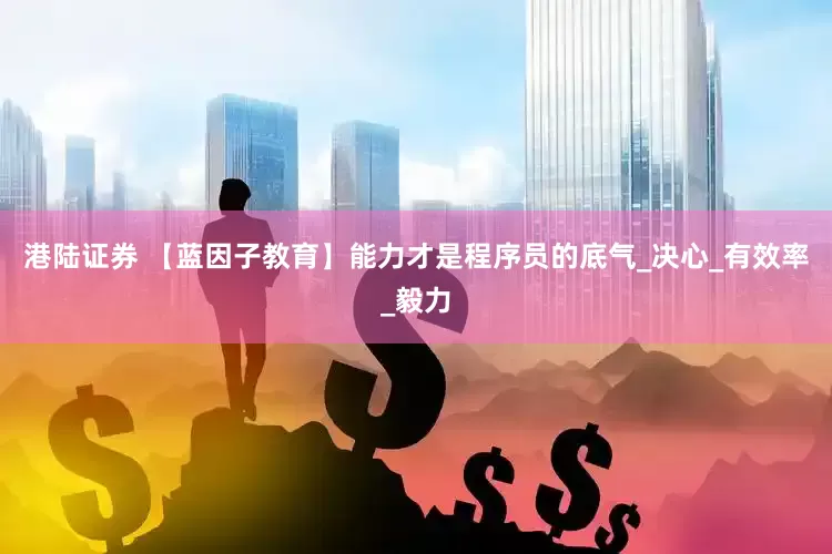 港陆证券 【蓝因子教育】能力才是程序员的底气_决心_有效率_毅力