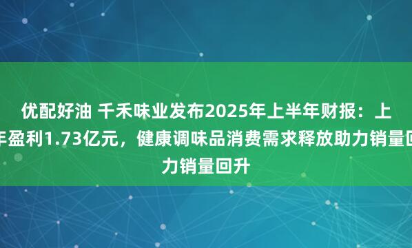 优配好油 千禾味业发布2025年上半年财报：上半年盈利1.73亿元，健康调味品消费需求释放助力销量回升