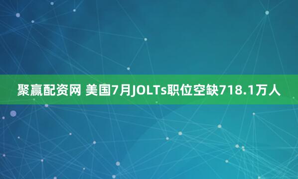 聚赢配资网 美国7月JOLTs职位空缺718.1万人