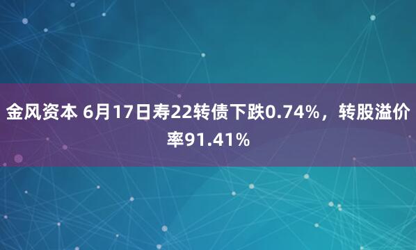 金风资本 6月17日寿22转债下跌0.74%，转股溢价率91.41%